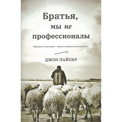Джон Пайпер. Братья, мы не профессионалы. Обращения к пастырям - призыв к радикальному служению.