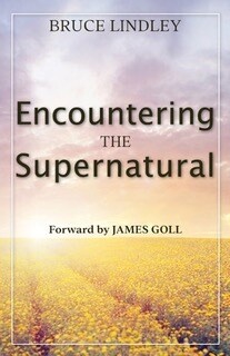 "Encountering the Supernatural" - Bruce Lindley - Forward by James Goll