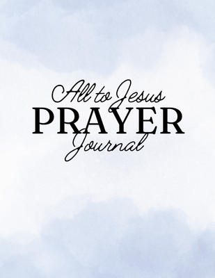 Cover of the All to Jesus Prayer Journal, a 31-day digital and printable prayer journal designed to enhance prayer and spiritual growth for Christian women. The minimalist cover features elegant typography and a blue watercolor background that resembles a blue sky with heavenly clouds.
