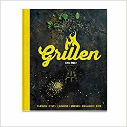 Grillen - Das Buch: Fleisch, Fisch, Gemüse, Süsses, Beilagen, Dips