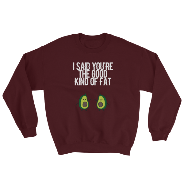 I said you&#39;re the good kind of fat Sweatshirt