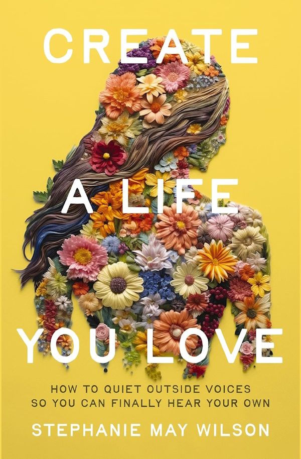 Create a Life You Love: How to Quiet Outside Voices So You Can Finally Hear Your Own Create a Life You Love: How to Quiet Outside Voices So You Can Finally Hear Your Own