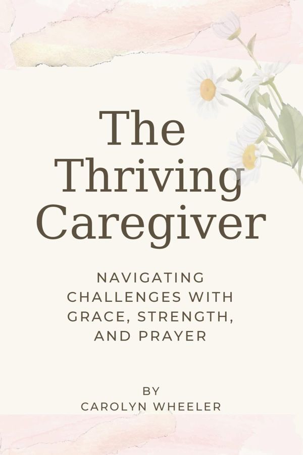 The Thriving Caregiver: Navigating Challenges with Grace Strength and Prayer