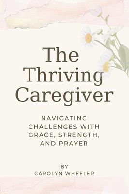 The Thriving Caregiver: Navigating Challenges with Grace Strength and Prayer