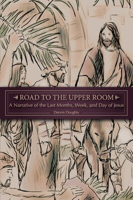 Road to the Upper Room: A Narrative of the Last Months, Week, and Day of Jesus Road to the Upper Room: A Narrative of the Last Months, Week, and Day of Jesus