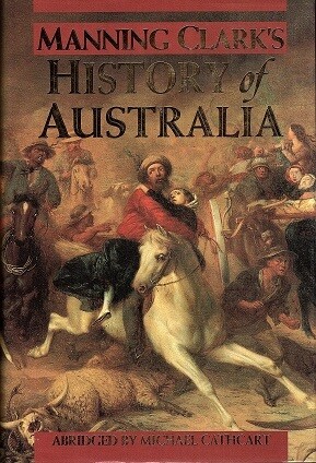 Manning Clark's History of Australia Abridged by Michael Cathcart