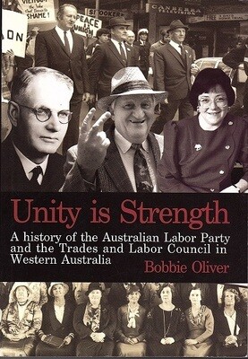 Unity is Strength: A History of the Australian Labor Party and the Trades and Labor Council in Western Australia, 1899 - 1999 by Bobbie Oliver