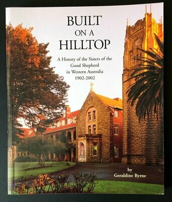 Built on a Hilltop: A History of the Sisters of the Good Shepherd in Western Australia, 1902-2002 by Geraldine Byrne