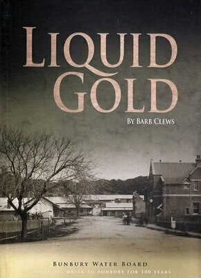 Liquid Gold: Bunbury Water Board: Providing Water to Bunbury for 100 Years by Barb Clews