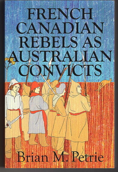 French Canadian Rebels as Australian Convicts: The Experiences of the Fifty-Eight Lower Canadians Transported to Australia in 1839  by Brian M Petrie