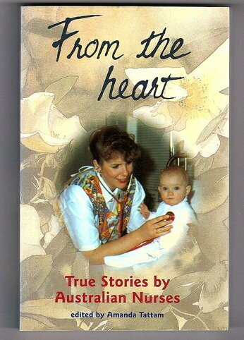 From the Heart: True Stories by Australian Nurses edited by Amanda Tattam for the Australian Nurses Federation