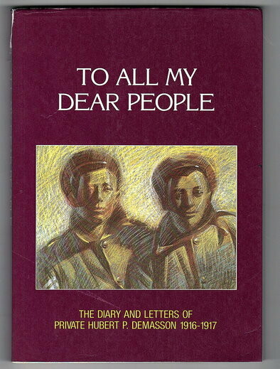 To All My Dear People: The Diary and Letters of Private Hubert P Demasson 1916-1917 by Hubert P Demasson and edited by Rachel Christensen
