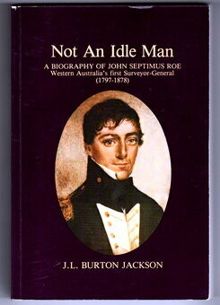 Not an Idle Man: A Biography of John Septimus Roe, Western Australia's First Surveyor-General, 1797-1878 by J L Burton Jackson