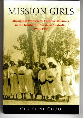 Mission Girls: Aboriginal Women on Catholic Missions in the Kimberley, Western Australia, 1900-1950 by Christine Choo