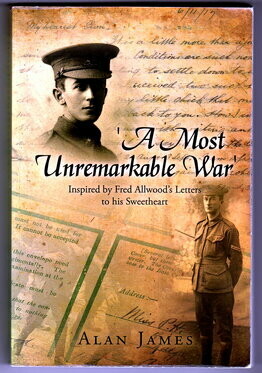 A Most Unremarkable War: Inspired by Fred Allwood's Letters to His Sweetheart by Alan James