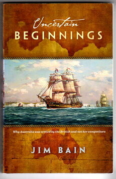 Uncertain Beginnings: The Remarkable Story of How Australia was Colonised by the British Rather Than the Portuguese, the Spanish, the Dutch or the French by Jim Bain