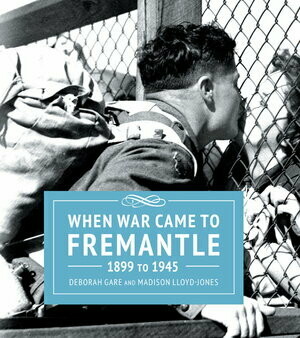 When War Came to Fremantle 1899 to 1945 by Madison Lloyd-Jones and Deborah Gare