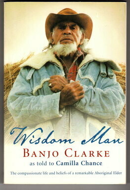 Wisdom Man: The Compassionate Life and Beliefs of a Remarkable Aboriginal Elder by Banjo Clarke and Camilla Chance Wisdom Man: The Compassionate Life and Beliefs of a Remarkable Aboriginal Elder by Banjo Clarke and Camilla Chance