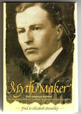 Myth Maker: Ellis Ashmead-Bartlett, the Englishman Who Sparked Australia's Gallipoli Legend by Fred Brenchley and Elizabeth Brenchley