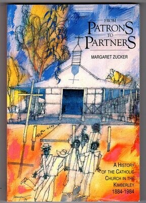 From Patrons to Partners: A History of the Catholic Church in the Kimberley, WA: 1884 -1984 by Margaret Zucker