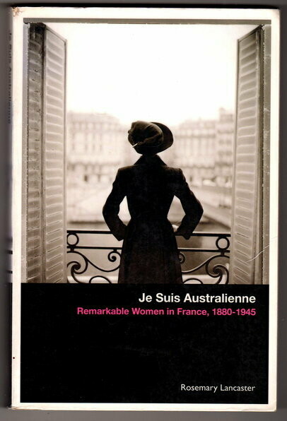 Je Suis Australienne: Remarkable Women in France, 1880-1945 by Rosemary Lancaster