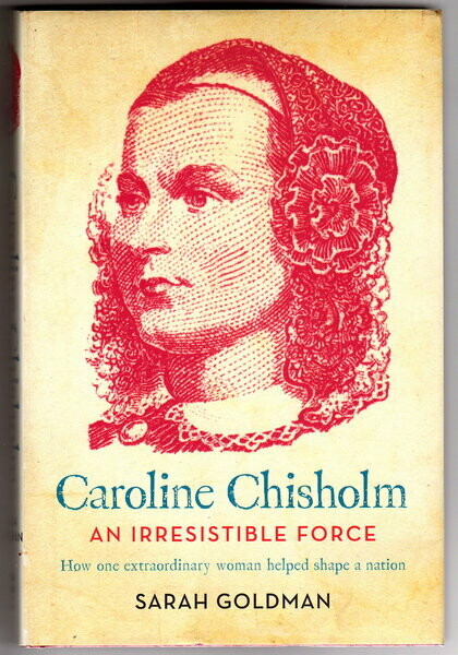 Caroline Chisholm: An Irresistible Force:  How One Extraordinary Woman Helped Shape a Nation by Sarah Goldman