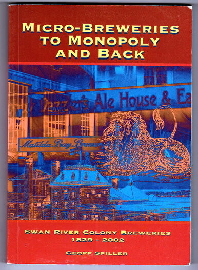 Micro-Breweries to Monopoly and Back: Swan River Colony Breweries 1829-2002  by Geoff Spiller
