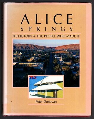 Alice Springs: Its History &amp; the People Who Made it by Peter Donovan