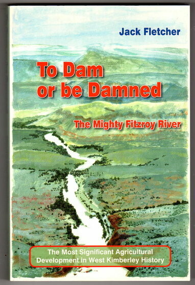 To Dam or be Damned: The Mighty Fitzroy River: The Most Significant Agricultural Development in West Kimberley History by Jack Fletcher To Dam or be Damned: The Mighty Fitzroy River: The Most Significant Agricultural Development in West Kimberley History by Jack Fletcher