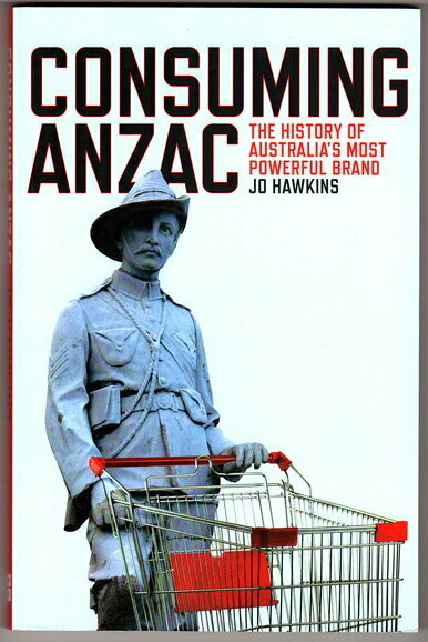 Consuming ANZAC: The History of Australia&#39;s Most Powerful Brand by Jo Hawkins
