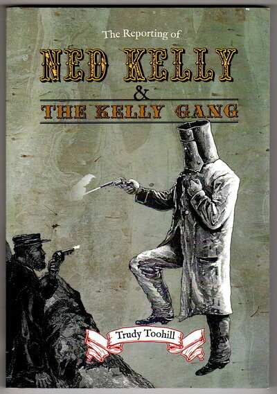 The Reporting of Ned Kelly and the Kelly Gang compiled and edited by Trudy Toohill