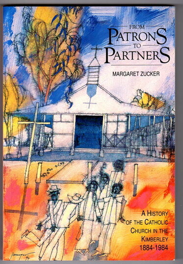 From Patrons to Partners: A History of the Catholic Church in the Kimberley, WA: 1884 -1984 by Margaret Zucker