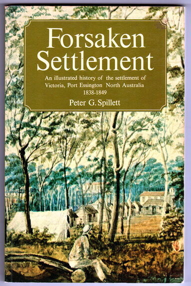 Forsaken Settlement: An Illustrated History of the Settlement of Victoria, Port Essington, North Australia 1838-1849 by Peter G Spillett