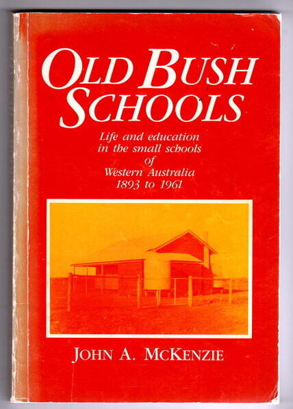 Old Bush Schools: Life and Education in the Small Schools of Western Australia, 1893 to 1961 by John A McKenzie