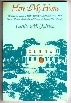 Here My Home: The Life and Times of Captain John Stuart Hepburn 1803-1860: Master Mariner, Overlander and Founder of Smeaton Hill, Victoria by Lucille M Quinlan