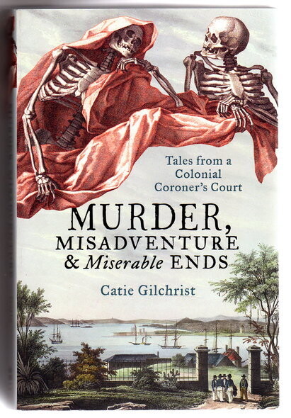 Murder, Misadventure and Miserable Ends: Tales from a Colonial Coroner's Court by Catie Gilchrist