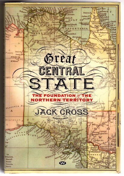 Great Central State: The Foundation of the Northern Territory by Jack Cross