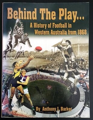 Behind the Play: A History of Football in Western Australia from 1868 by Anthony J Barker