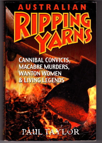 Australian Ripping Yarns: Cannibal Convicts, Macabre Murders, Wanton Women & Living Legends by Paul Taylor