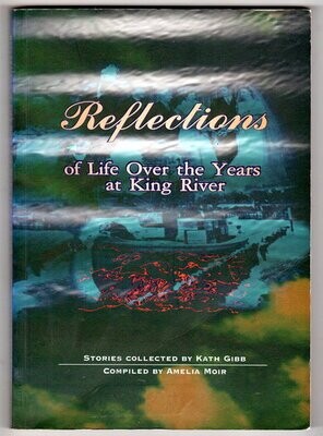 Reflections of Life Over the Years at King River Stories Collected by Kath Gibb and Compiled by Amelia Moir