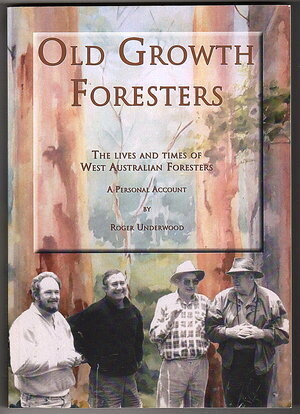 Old Growth Foresters: The Lives and Times of West Australian Foresters: A Personal Account by Roger Underwood