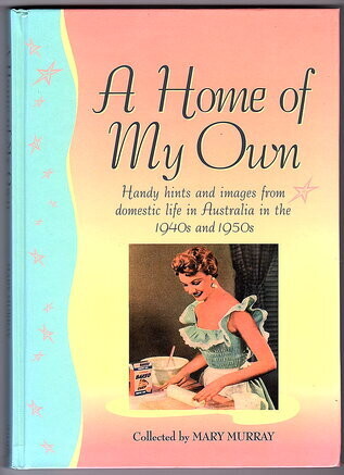 A Home of My Own: Handy Hints and Images from Domestic Life in Australia in the 1940s and 1950s complied by Mary Murray