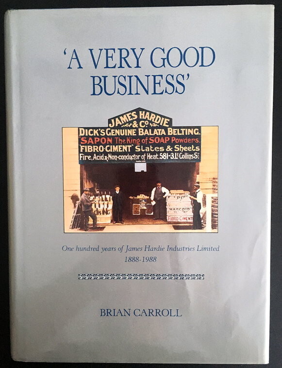 A Very Good Business: One Hundred Years of James Hardie Industries Limited 1888-1988 by Brian Carroll