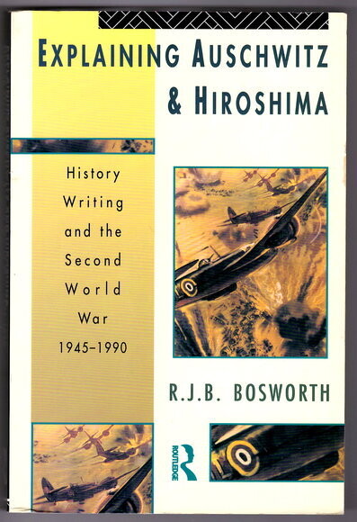 Explaining Auschwitz and Hiroshima: Historians and the Second World War, 1945-1990 by Richard J B Bosworth