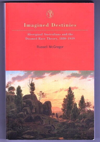 Imagined Destinies: Aboriginal Australians and the Doomed Race Theory 1880-1939 by Russell McGregor