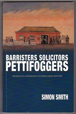 Barristers Solicitors Pettifoggers: Profiles in Australian Colonial Legal History by Simon Smith