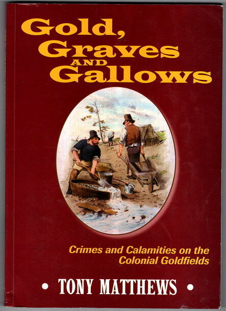 Gold, Graves and Gallows: Crimes and Calamities on the Colonial Goldfields by Tony Matthews