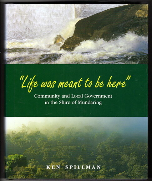 Life Was Meant To Be Here: Community and Local Government in the Shire of Mundaring by Ken Spillman