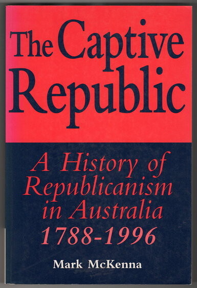 The Captive Republic: A History of Republicanism in Australia 1788-1996 by Mark McKenna