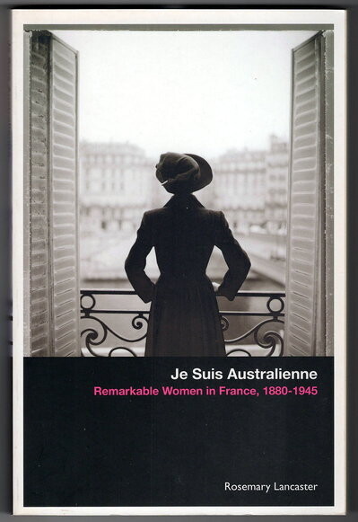 Je Suis Australienne: Remarkable Women in France, 1880-1945 by Rosemary Lancaster